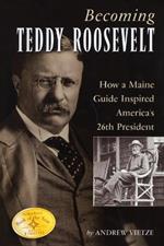 Becoming Teddy Roosevelt: How a Maine Guide Inspired America's 26th President