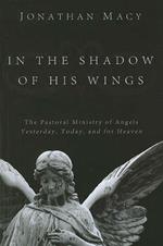 In the Shadow of His Wings: The Pastoral Ministry of Angels: Yesterday, Today, and for Heaven