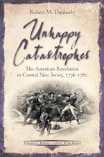 Unhappy Catastrophes: The American Revolution in Central New Jersey, 1776-1782