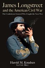 James Longstreet and the American Civil War: The Confederate General Who Fought the Next War