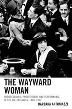 The Wayward Woman: Progressivism, Prostitution, and Performance in the United States, 1888–1917