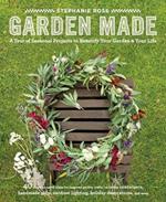 Garden Made: A Year of Seasonal Projects to Beautify Your Garden and Your Life