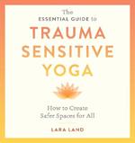 The Essential Guide to Trauma Sensitive Yoga: How to Create Safer Spaces for All