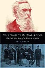 The War Criminal's Son: The Civil War Saga of William A. Winder