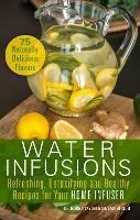 Water Infusions: Refreshing, Detoxifying and Healthy Recipes for Your Home Infuser