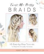 Twist Me Pretty Braids: 45 Step-by-Step Tutorials for Beautiful, Everyday Hairstyles