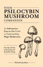 Your Psilocybin Mushroom Companion: An Informative, Easy-to-Use Guide to Understanding Magic Mushrooms -- From Tips and Trips to Microdosing and Psychedelic Therapy