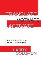 Translate, Motivate, Activate: A Leader's Guide to Activating Change