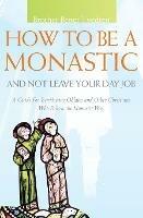 How to be a Monastic and Not Leave Your Day Job: A Guide for Benedictine Oblates and Other Christians Who Follow the Monastic Way