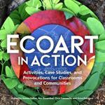 Ecoart in Action: Activities, Case Studies, and Provocations for Classrooms and Communities