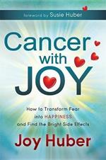 Cancer with Joy: How to Transform Fear into Happiness and Find the Bright Side Effects