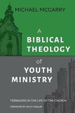 A Biblical Theology of Youth Ministry: Teenagers in The Life of The Church