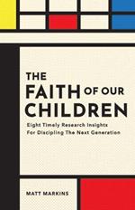 The Faith of Our Children: Eight Timely Research Insights for Discipling the Next Generation