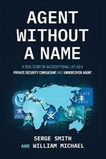 Agent Without a Name, A True Story of an Exceptional Life as a Private Security Consultant and Undercover Agent Serge Smith