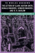 To Worlds Unknown: The Letters of Clark Ashton Smith, Donald Wandrei, Howard Wandrei, and R. H. Barlow