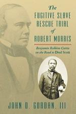 The Fugitive Slave Rescue Trial of Robert Morris: Benjamin Robbins Curtis on the Road to Dred Scott.