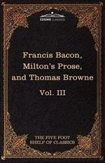 Essays, Civil and Moral & the New Atlantis by Francis Bacon; Aeropagitica & Tractate of Education by John Milton; Religio Medici by Sir Thomas Browne