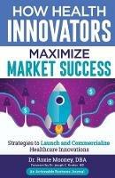 How Health Innovators Maximize Market Success: How Health Innovators Maximize Market Success