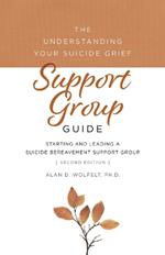 The Understanding Your Suicide Grief Support Group Guide: Starting and Leading a Suicide Bereavement Support Group