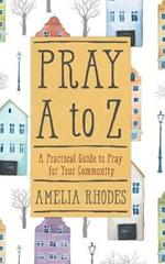 PRAY A TO Z: A Practical Guide to Pray For Your Community
