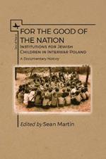 For the Good of the Nation: Institutions for Jewish Children in Interwar Poland. A Documentary History