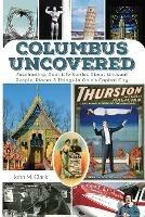 Columbus Uncovered: Fascinating, Real-Life Stories About Unusual People, Places & Things in Ohio's Capital City