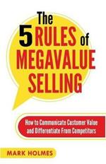 The 5 Rules of Megavalue Selling: How to Communicate Customer Value and Differentiate From Competitors