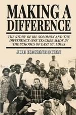 Making a Difference: The Story of Irl Solomon and the Difference One Teacher Made in the Schools of East St. Louis