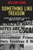 Something Like Treason: Disloyal American Soldiers & the Plot to Bring World War II Home
