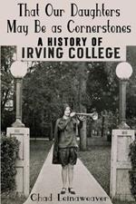 That Our Daughters May Be as Cornerstones: A History of Irving College