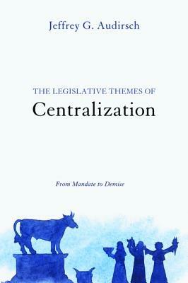 The Legislative Themes of Centralization: From Mandate to Demise - Jeffrey G Audirsch - cover