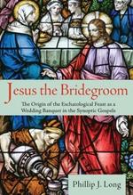 Jesus the Bridegroom: The Origin of the Eschatological Feast as a Wedding Banquet in the Synoptic Gospels