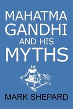 Mahatma Gandhi and His Myths: Civil Disobedience, Nonviolence, and Satyagraha in the Real World (Plus Why It's 'Gandhi, ' Not 'Ghandi')