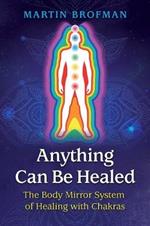 Anything Can Be Healed: The Body Mirror System of Healing with Chakras