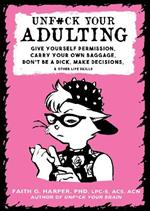 Unf#ck Your Adulting: Give Yourself Permission, Carry Your Own Baggage, Dont Be A Dick, Make Decisions, & Other Life Skills