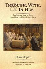 Through, With, and In Him: The Prayer Life of Jesus and How to Make It Our Own