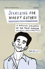 Searching for Woody Guthrie: A Personal Exploration of the Folk Singer, His Music, and His Politics