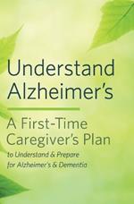 Understand Alzheimer's: A First-Time Caregiver's Plan to Understand & Prepare for Alzheimer's & Dementia