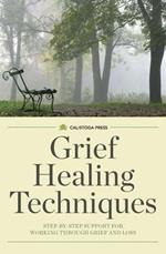 Grief Healing Techniques: Step-By-Step Support for Working Through Grief and Loss