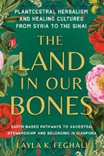 The Land in Our Bones: Plantcestral Herbalism and Healing Cultures from Syria to the Sinai--Earth-based pathways to ancestral stewardship and belonging in diaspora