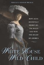 White House Wild Child: How Alice Roosevelt Broke All the Rules  and Won the Heart of America