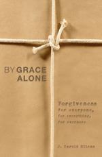 By Grace Alone: Forgiveness for Everyone, for Everything, for Evermore