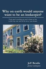 Why on Earth Would Anyone Want to Be an Innkeeper?: Pretty Much Everything You Need to Know on How to Find, Buy, Run, and Sell the Inn of Your Dreams