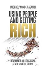 Using People and Getting Rich: How I Made Millions Using Seven Kinds of People