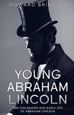 Young Abraham Lincoln: The Childhood and Early Life of Abraham Lincoln