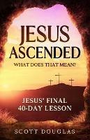 Jesus Ascended. What Does That Mean?: Jesus' Final 40-Day Lesson