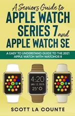 A Senior's Guide to Apple Watch Series 7 and Apple Watch SE: An Easy To Understand Guide To the 2021 Apple Watch With watchOS 8
