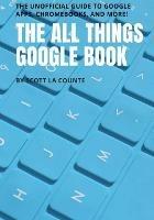 The All Things Google Book: The Unofficial Guide to Google Apps, Chromebooks, and More!