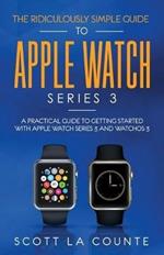 The Ridiculously Simple Guide to Apple Watch Series 3: A Practical Guide to Getting Started With Apple Watch Series 3 and WatchOS 6