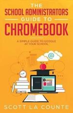 The School Administrators Guide to Chromebook: A Simple Guide to Google At Your School